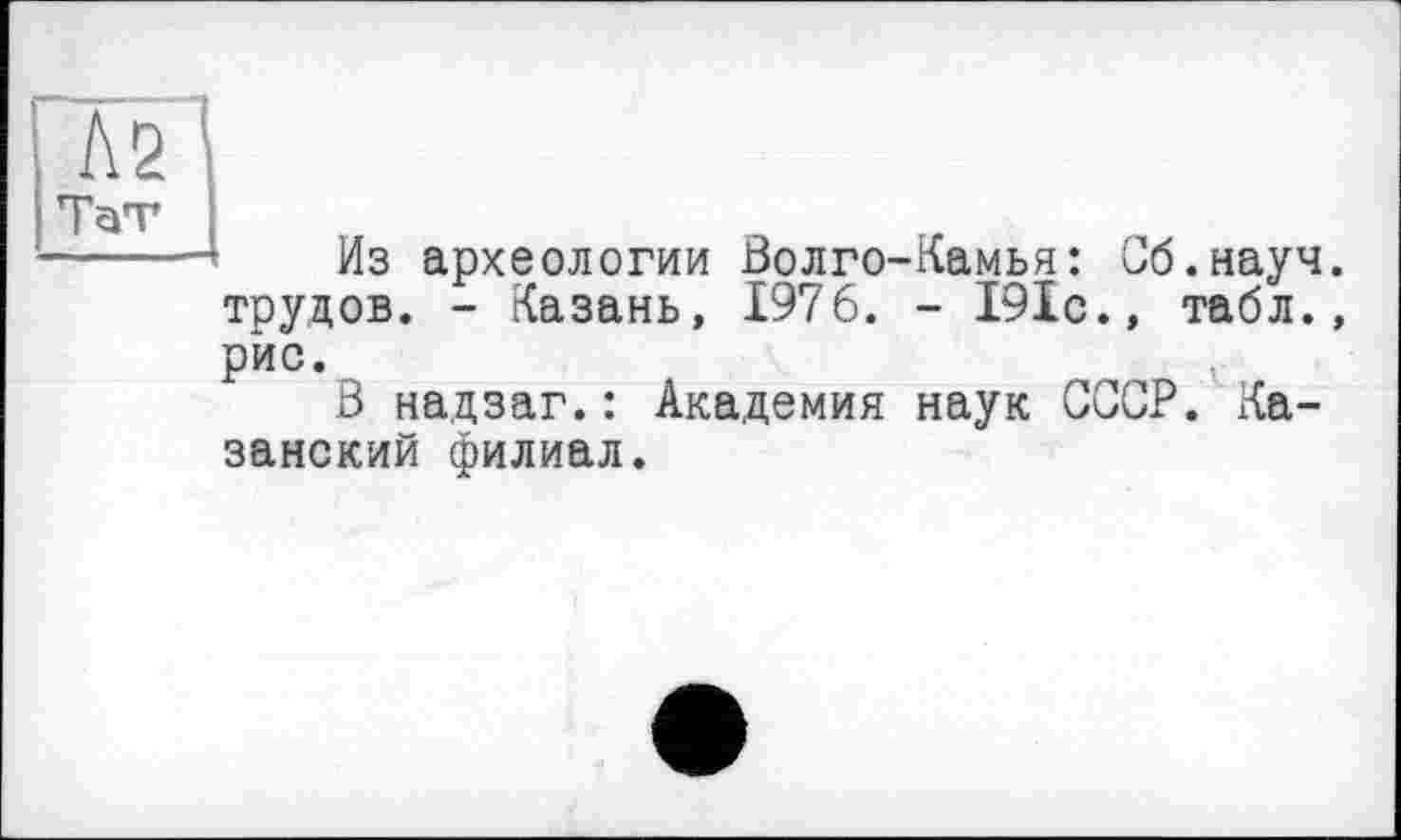 ﻿Из археологии Волго-Камья: Сб.науч трудов. - Казань, 1976. - 191с., табл, рис.
В надзаг.: Академия наук СССР. Казанский филиал.